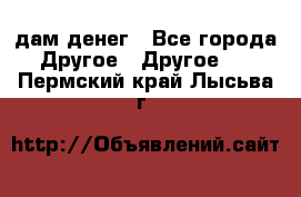 дам денег - Все города Другое » Другое   . Пермский край,Лысьва г.